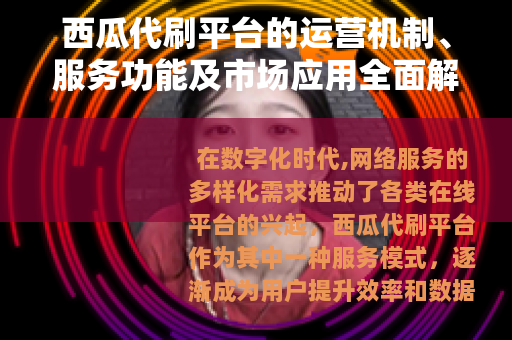 西瓜代刷平台的运营机制、服务功能及市场应用全面解析