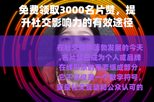 免费领取3000名片赞，提升社交影响力的有效途径
