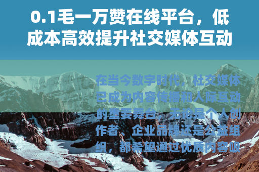 0.1毛一万赞在线平台，低成本高效提升社交媒体互动的新兴工具