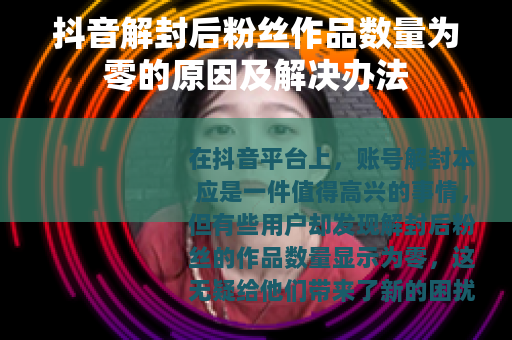 抖音解封后粉丝作品数量为零的原因及解决办法