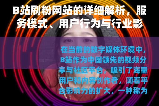 B站刷粉网站的详细解析，服务模式、用户行为与行业影响
