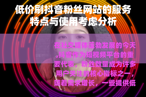 低价刷抖音粉丝网站的服务特点与使用考虑分析