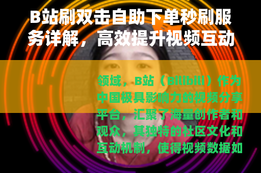 B站刷双击自助下单秒刷服务详解，高效提升视频互动数据的实用指南