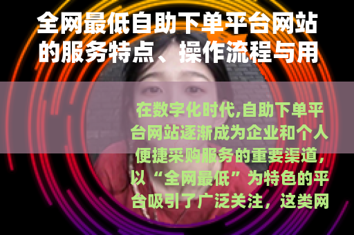 全网最低自助下单平台网站的服务特点、操作流程与用户受益分析