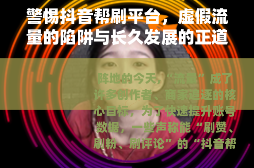 警惕抖音帮刷平台，虚假流量的陷阱与长久发展的正道