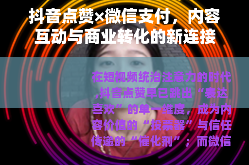抖音点赞×微信支付，内容互动与商业转化的新连接