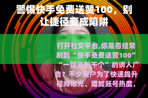 警惕快手免费送赞100，别让捷径变成陷阱