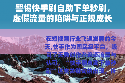警惕快手刷自助下单秒刷，虚假流量的陷阱与正规成长之路