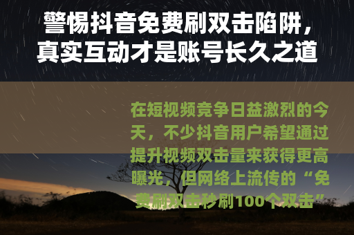 警惕抖音免费刷双击陷阱，真实互动才是账号长久之道