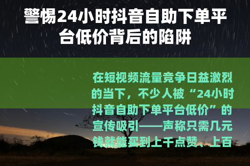 警惕24小时抖音自助下单平台低价背后的陷阱