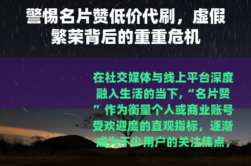 警惕名片赞低价代刷，虚假繁荣背后的重重危机
