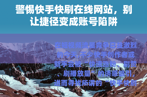 警惕快手快刷在线网站，别让捷径变成账号陷阱