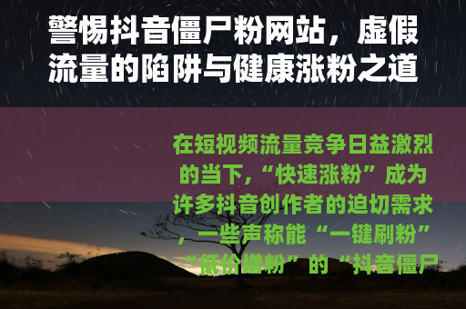 警惕抖音僵尸粉网站，虚假流量的陷阱与健康涨粉之道