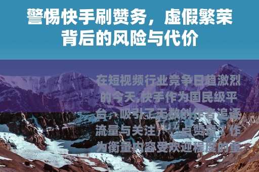 警惕快手刷赞务，虚假繁荣背后的风险与代价