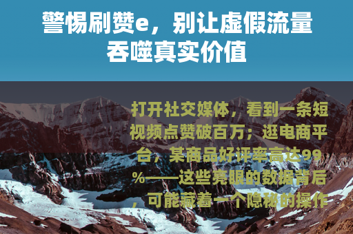 警惕刷赞e，别让虚假流量吞噬真实价值
