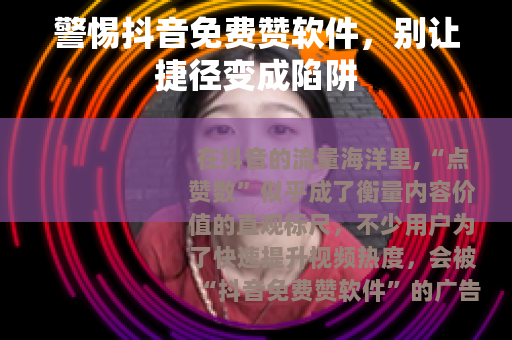 警惕抖音免费赞软件，别让捷径变成陷阱