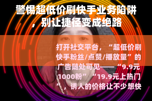 警惕超低价刷快手业务陷阱，别让捷径变成绝路