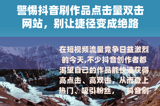 警惕抖音刷作品点击量双击网站，别让捷径变成绝路