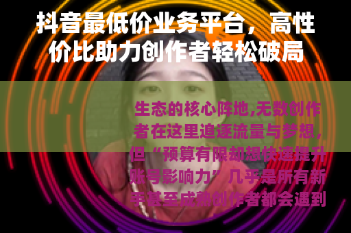 抖音最低价业务平台，高性价比助力创作者轻松破局