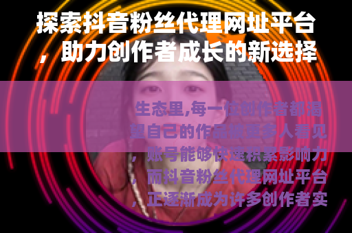 探索抖音粉丝代理网址平台，助力创作者成长的新选择