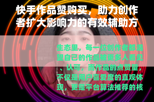 快手作品赞购买，助力创作者扩大影响力的有效辅助方式