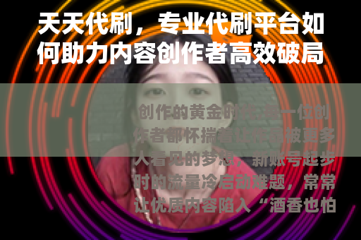 天天代刷，专业代刷平台如何助力内容创作者高效破局