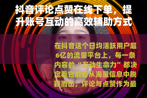 抖音评论点赞在线下单，提升账号互动的高效辅助方式