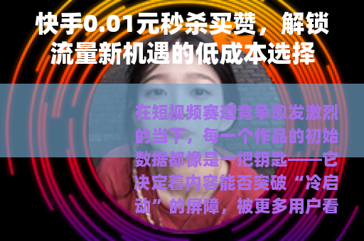 快手0.01元秒杀买赞，解锁流量新机遇的低成本选择