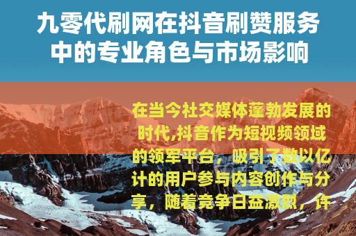 九零代刷网在抖音刷赞服务中的专业角色与市场影响