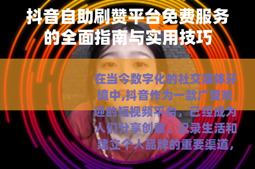 抖音自助刷赞平台免费服务的全面指南与实用技巧