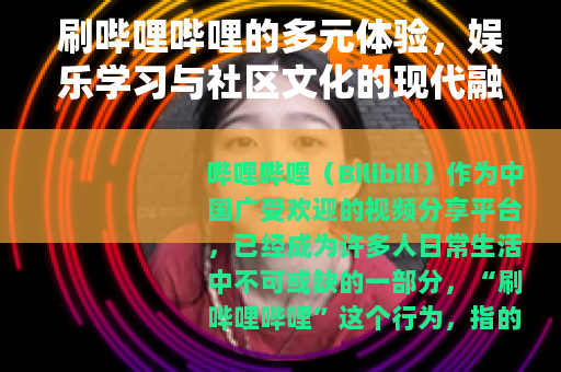 刷哔哩哔哩的多元体验，娱乐学习与社区文化的现代融合