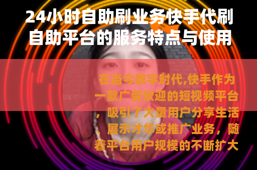 24小时自助刷业务快手代刷自助平台的服务特点与使用指南