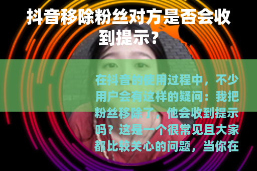 抖音移除粉丝对方是否会收到提示？