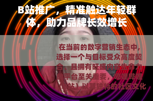 B站推广，精准触达年轻群体，助力品牌长效增长