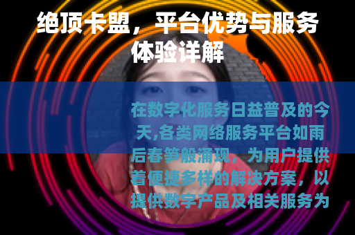 绝顶卡盟，平台优势与服务体验详解