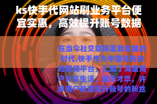 ks快手代网站刷业务平台便宜实惠，高效提升账号数据与影响力