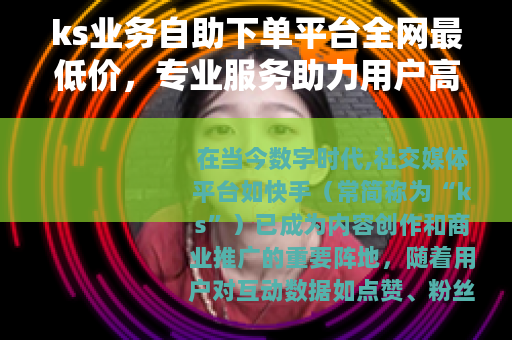 ks业务自助下单平台全网最低价,专业服务助力用户高效提升与成长 ks业务自助下单平台全网最低价,专业服务助力用户高效提升与成长