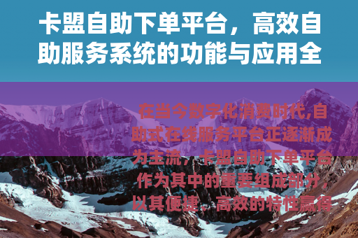 卡盟自助下单平台，高效自助服务系统的功能与应用全面解析