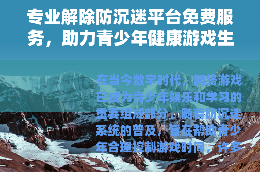 专业解除防沉迷平台免费服务，助力青少年健康游戏生活新方案