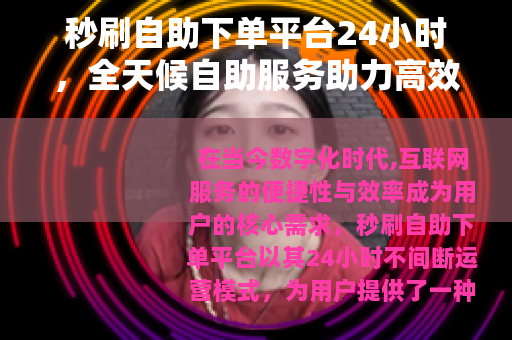秒刷自助下单平台24小时，全天候自助服务助力高效订单处理