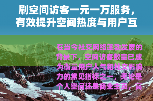 刷空间访客一元一万服务，有效提升空间热度与用户互动的全面解析