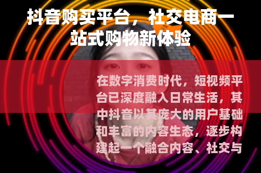 抖音购买平台，社交电商一站式购物新体验