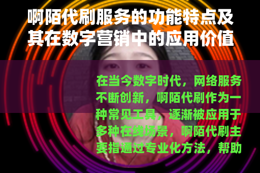 啊陌代刷服务的功能特点及其在数字营销中的应用价值