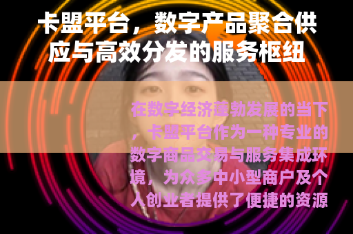 卡盟平台，数字产品聚合供应与高效分发的服务枢纽