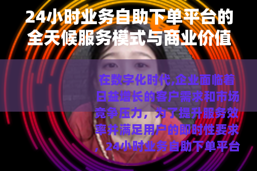 24小时业务自助下单平台的全天候服务模式与商业价值解析