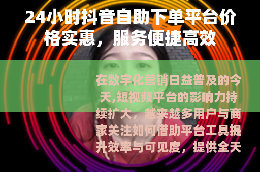 24小时抖音自助下单平台价格实惠，服务便捷高效