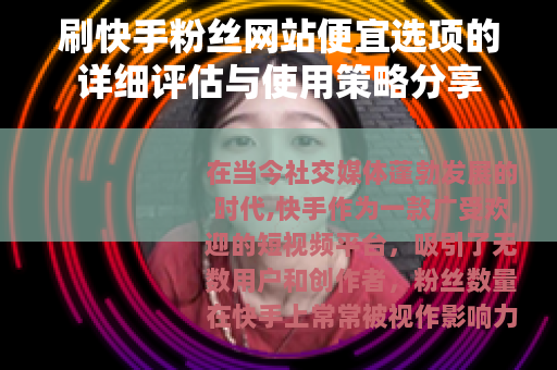 刷快手粉丝网站便宜选项的详细评估与使用策略分享