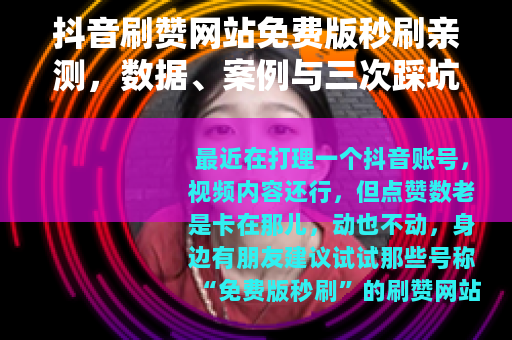 抖音刷赞网站免费版秒刷亲测，数据、案例与三次踩坑记录，教你避雷