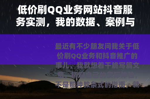 低价刷QQ业务网站抖音服务实测，我的数据、案例与踩坑记录分享