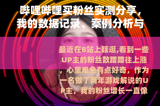 哔哩哔哩买粉丝实测分享，我的数据记录、案例分析与踩坑经验谈